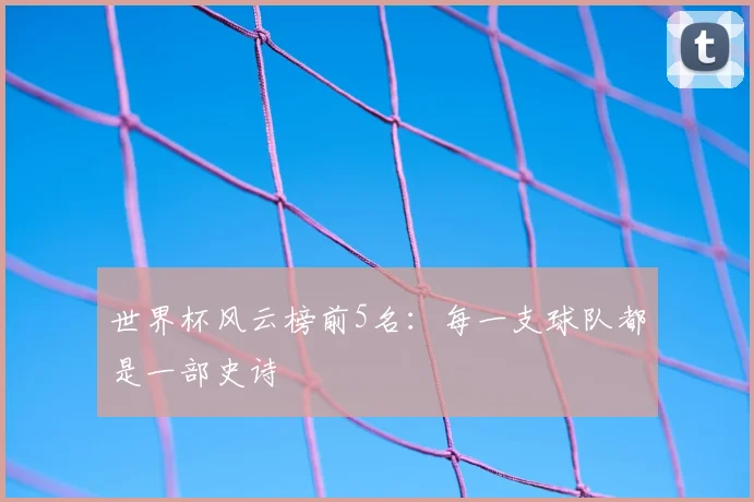 世界杯风云榜前5名：每一支球队都是一部史诗