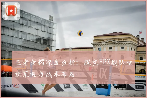 王者荣耀深度分析：探究FPX战队快攻策略与战术布局