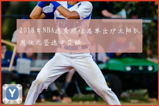 2018年NBA选秀顺位名单出炉太阳队用状元签选中艾顿