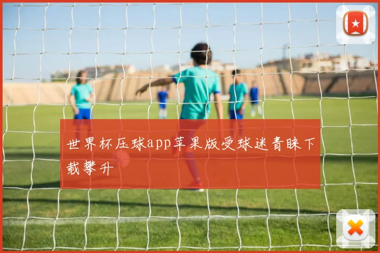 世界杯压球app苹果版受球迷青睐下载攀升