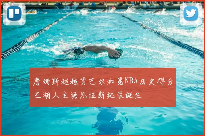 詹姆斯超越贾巴尔加冕NBA历史得分王湖人主场见证新纪录诞生