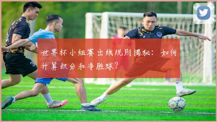 世界杯小组赛出线规则揭秘:如何计算积分和净胜球?