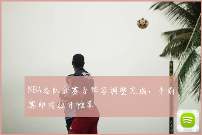 NBA各队新赛季阵容调整完成，季前赛即将拉开帷幕