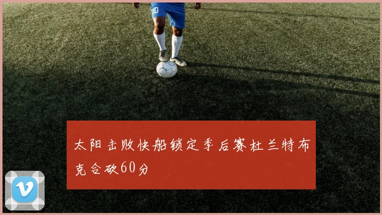 太阳击败快船锁定季后赛杜兰特布克合砍60分