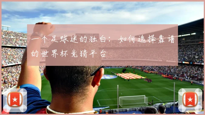 一个足球迷的独白:如何选择靠谱的世界杯竞猜平台
