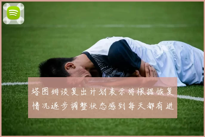 塔图姆谈复出计划表示将根据恢复情况逐步调整状态感到每天都有进步