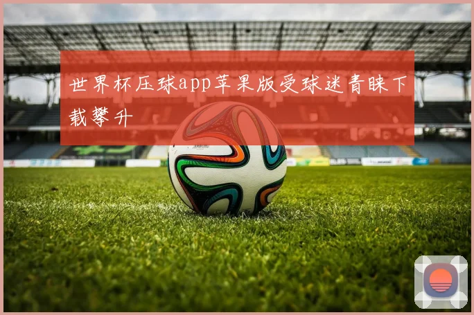 世界杯压球app苹果版受球迷青睐下载攀升