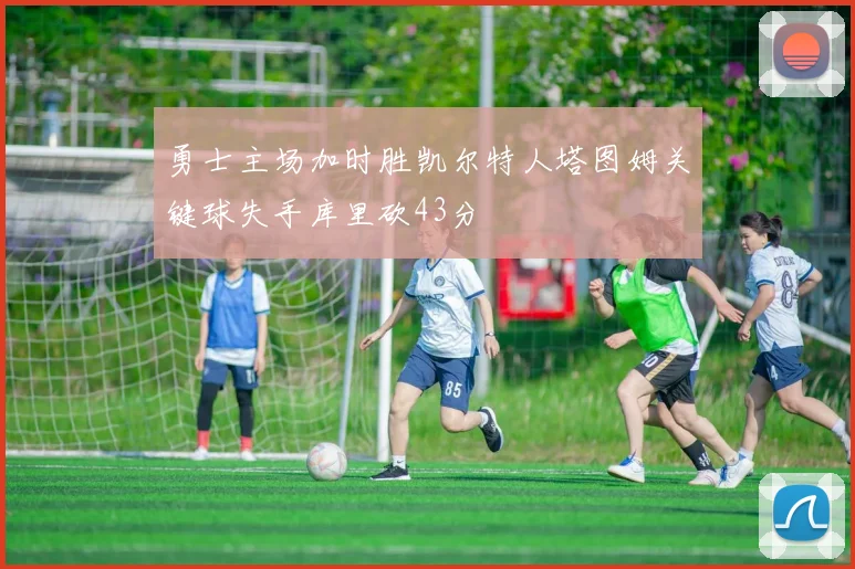 勇士主场加时胜凯尔特人塔图姆关键球失手库里砍43分