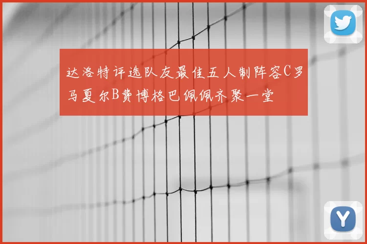 达洛特评选队友最佳五人制阵容C罗马夏尔B费博格巴佩佩齐聚一堂