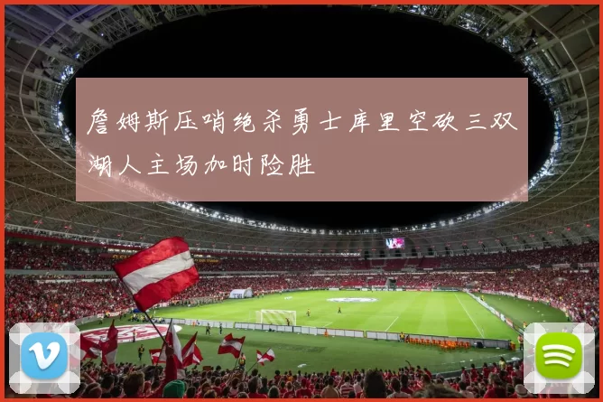 詹姆斯压哨绝杀勇士库里空砍三双湖人主场加时险胜