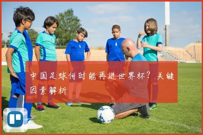 中国足球何时能再进世界杯?关键因素解析