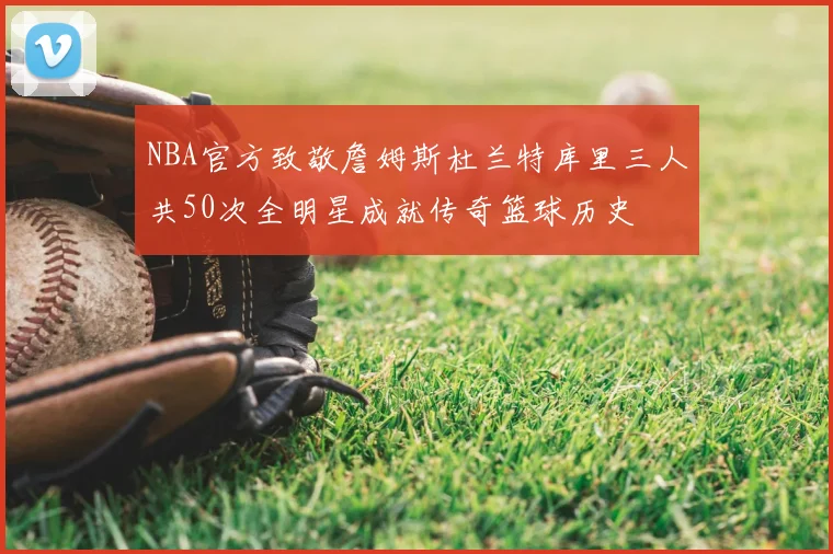 NBA官方致敬詹姆斯杜兰特库里三人共50次全明星成就传奇篮球历史