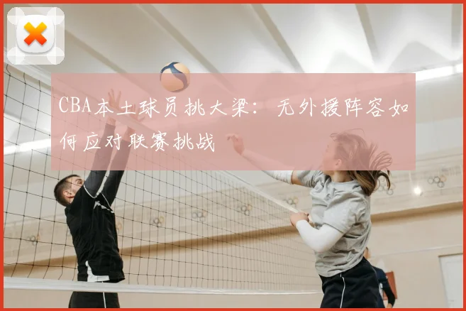 CBA本土球员挑大梁：无外援阵容如何应对联赛挑战