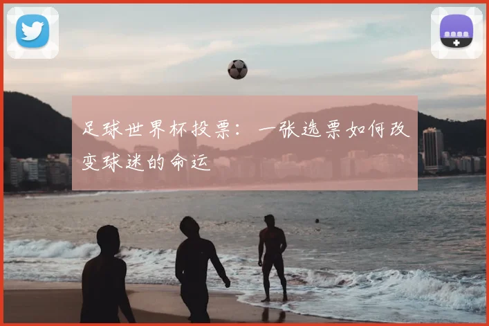 足球世界杯投票:一张选票如何改变球迷的命运