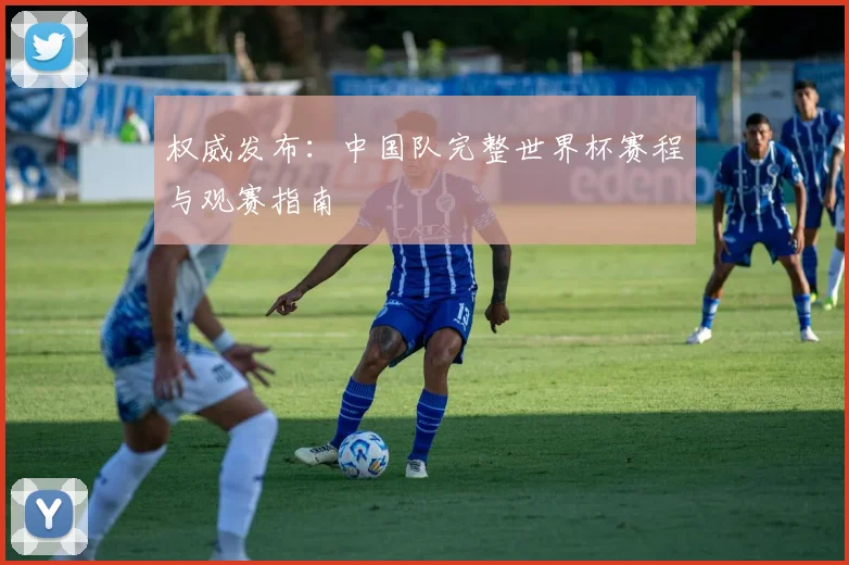权威发布：中国队完整世界杯赛程与观赛指南