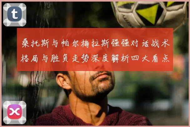 桑托斯与帕尔梅拉斯强强对话战术格局与胜负走势深度解析四大看点前瞻