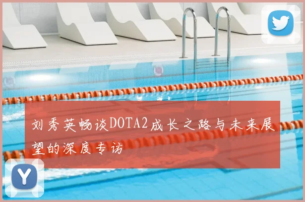 刘秀英畅谈DOTA2成长之路与未来展望的深度专访