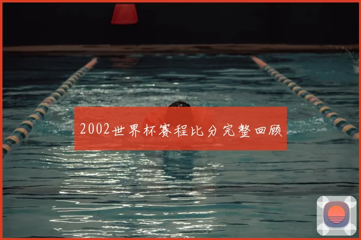 2002世界杯赛程比分完整回顾