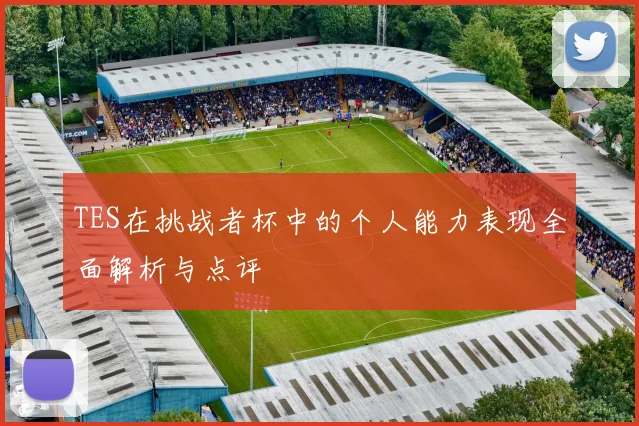 TES在挑战者杯中的个人能力表现全面解析与点评
