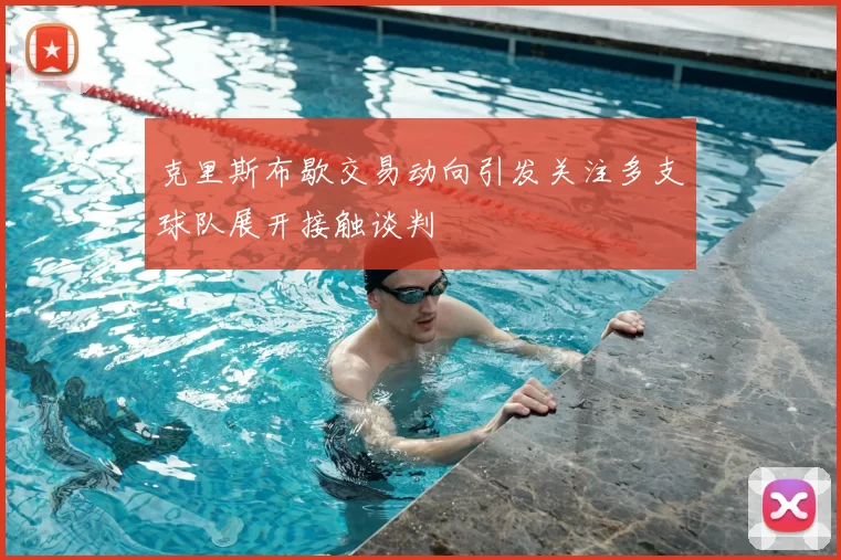 克里斯布歇交易动向引发关注多支球队展开接触谈判