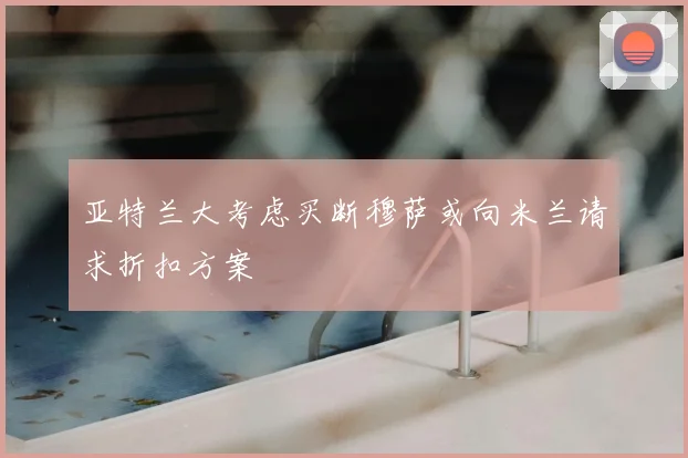 亚特兰大考虑买断穆萨或向米兰请求折扣方案