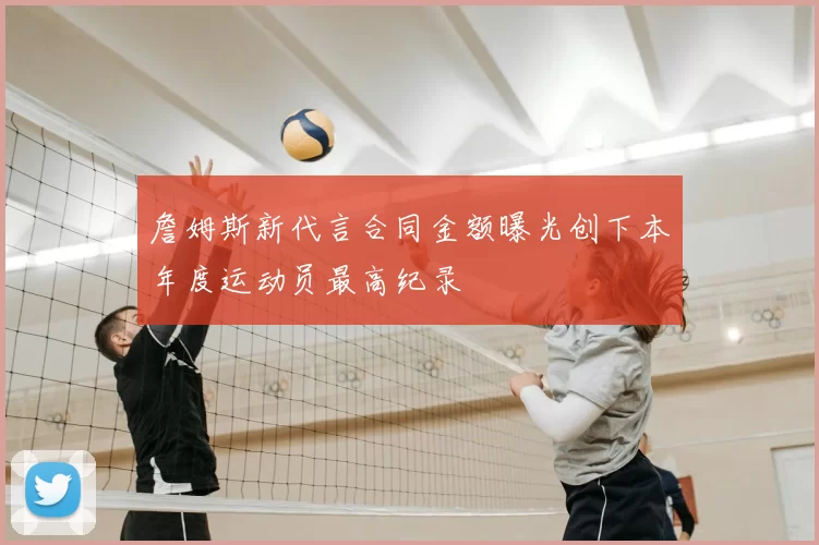詹姆斯新代言合同金额曝光创下本年度运动员最高纪录