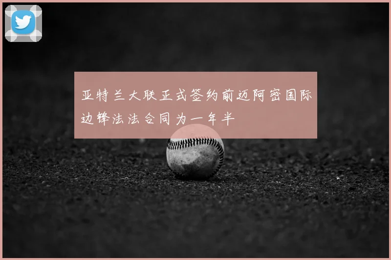 亚特兰大联正式签约前迈阿密国际边锋法法合同为一年半