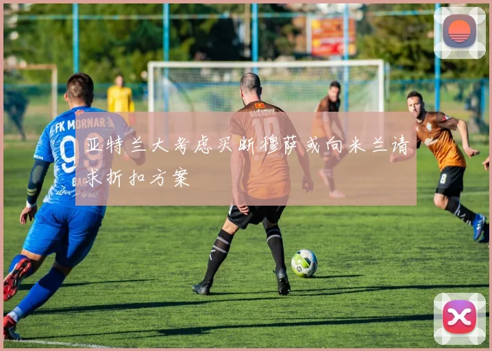 亚特兰大考虑买断穆萨或向米兰请求折扣方案