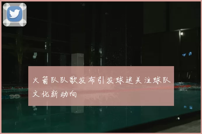 火箭队队歌发布引发球迷关注球队文化新动向