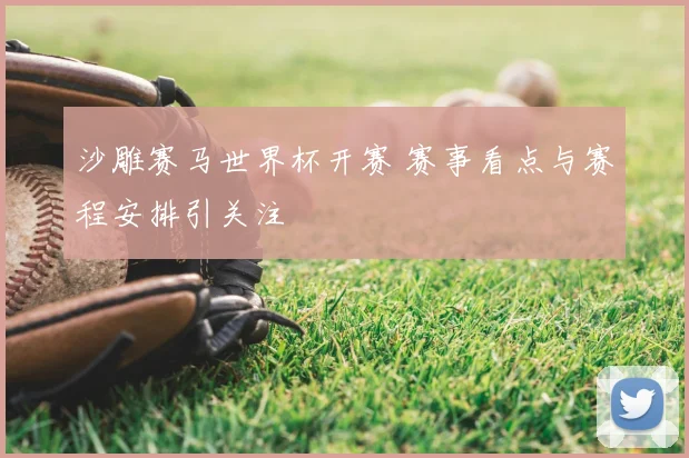 沙雕赛马世界杯开赛 赛事看点与赛程安排引关注