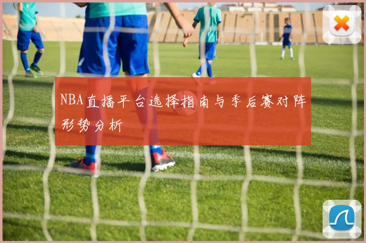 NBA直播平台选择指南与季后赛对阵形势分析