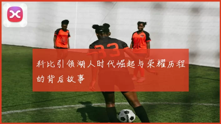 科比引领湖人时代崛起与荣耀历程的背后故事