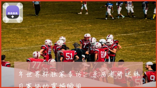 年世界杯独家专访:亲历者讲述韩日赛场的震撼瞬间