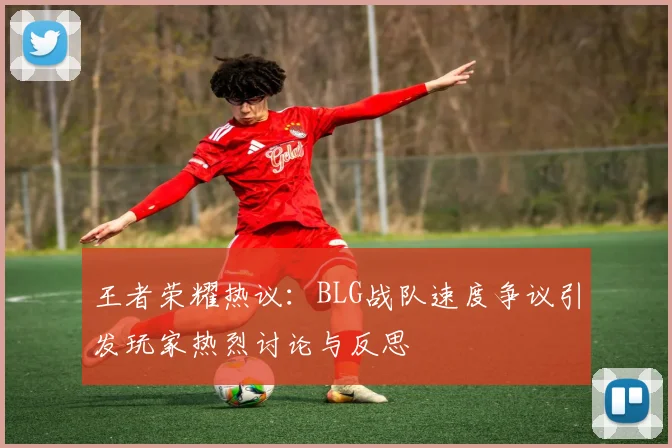王者荣耀热议：BLG战队速度争议引发玩家热烈讨论与反思