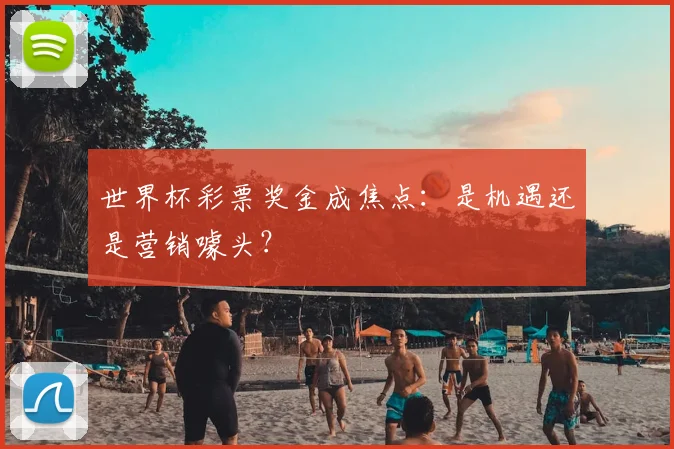 世界杯彩票奖金成焦点：是机遇还是营销噱头？