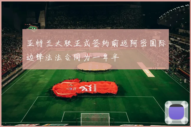 亚特兰大联正式签约前迈阿密国际边锋法法合同为一年半