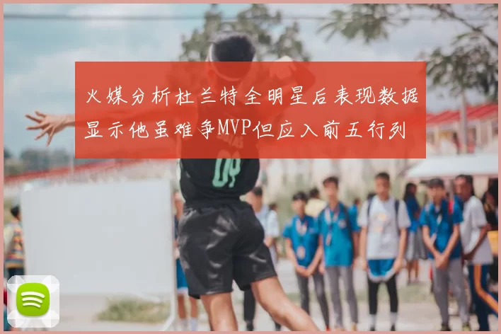 火媒分析杜兰特全明星后表现数据显示他虽难争MVP但应入前五行列