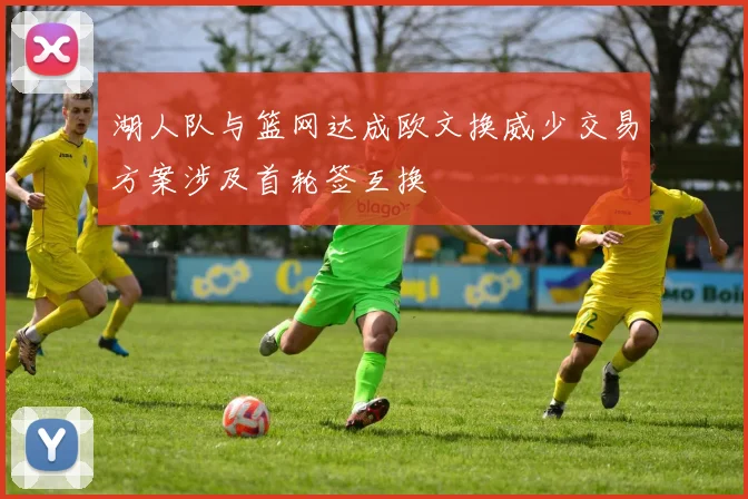 湖人队与篮网达成欧文换威少交易方案涉及首轮签互换