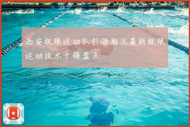 西安极限运动队引领潮流最新极限运动技术十强盘点