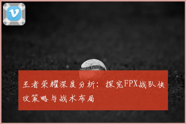 王者荣耀深度分析：探究FPX战队快攻策略与战术布局