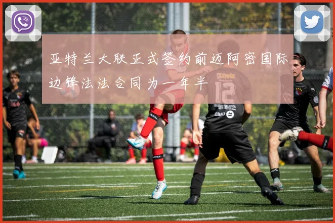 亚特兰大联正式签约前迈阿密国际边锋法法合同为一年半