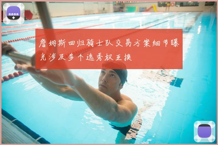 詹姆斯回归骑士队交易方案细节曝光涉及多个选秀权互换
