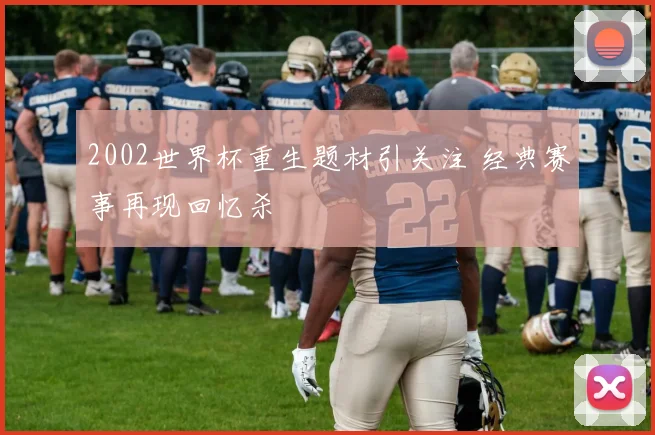 2002世界杯重生题材引关注 经典赛事再现回忆杀