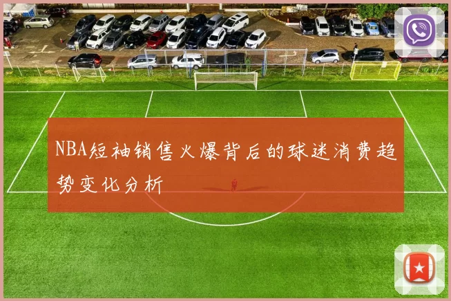 NBA短袖销售火爆背后的球迷消费趋势变化分析
