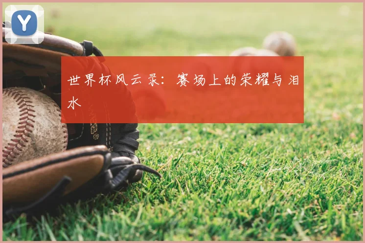 世界杯风云录：赛场上的荣耀与泪水