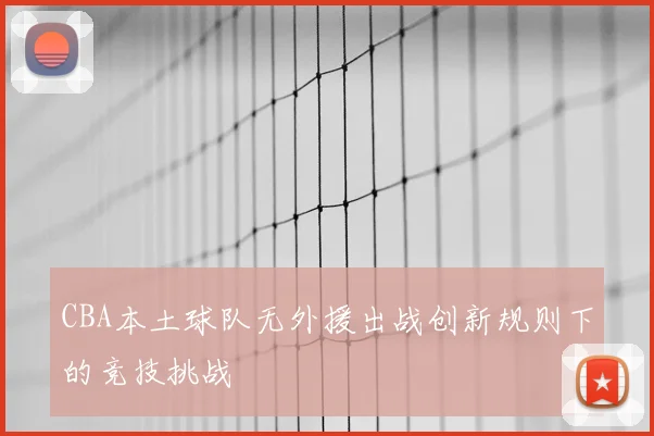 CBA本土球队无外援出战创新规则下的竞技挑战