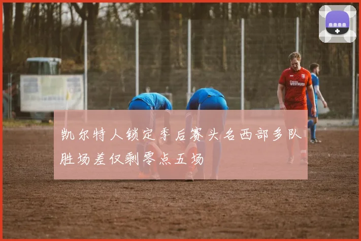 凯尔特人锁定季后赛头名西部多队胜场差仅剩零点五场