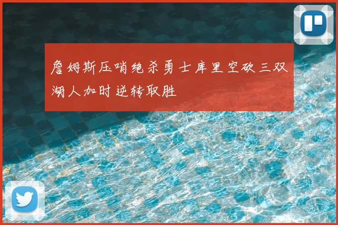 詹姆斯压哨绝杀勇士库里空砍三双湖人加时逆转取胜