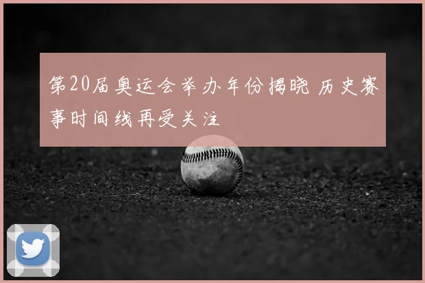 第20届奥运会举办年份揭晓 历史赛事时间线再受关注