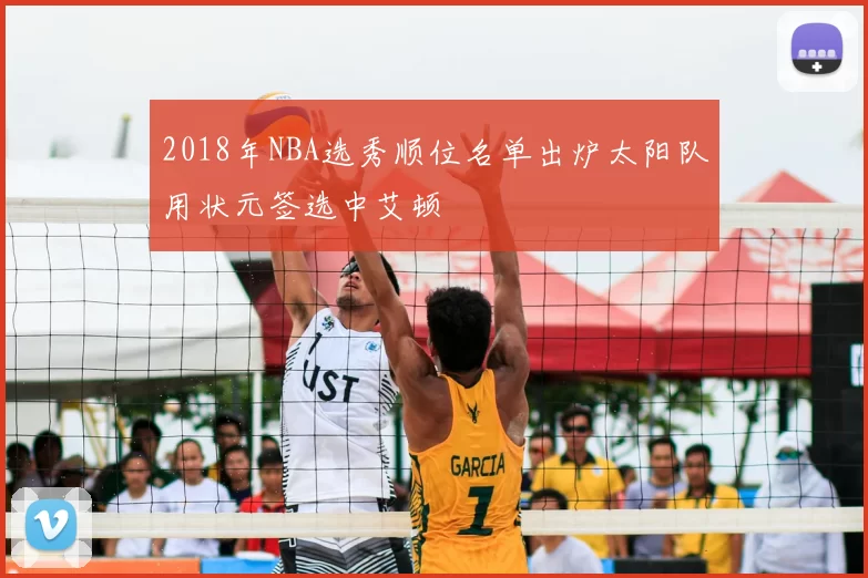 2018年NBA选秀顺位名单出炉太阳队用状元签选中艾顿